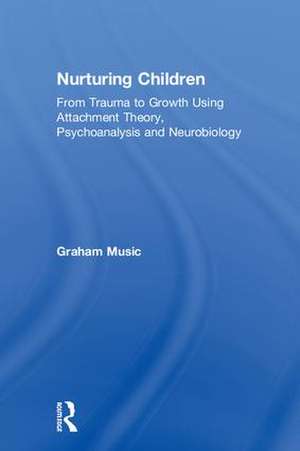 Nurturing Children: From Trauma to Growth Using Attachment Theory, Psychoanalysis and Neurobiology de Graham Music