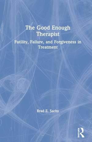 The Good Enough Therapist: Futility, Failure, and Forgiveness in Treatment de Brad E. Sachs