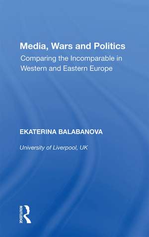 Media, Wars and Politics: Comparing the Incomparable in Western and Eastern Europe de Ekaterina Balabanova