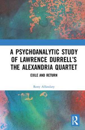 A Psychoanalytic Study of Lawrence Durrell’s The Alexandria Quartet: Exile and Return de Rony Alfandary