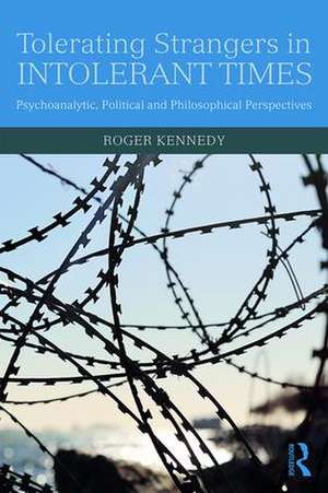 Tolerating Strangers in Intolerant Times: Psychoanalytic, Political and Philosophical Perspectives de Roger Kennedy