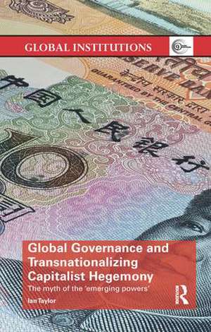 Global Governance and Transnationalizing Capitalist Hegemony: The Myth of the 'Emerging Powers' de Ian Taylor