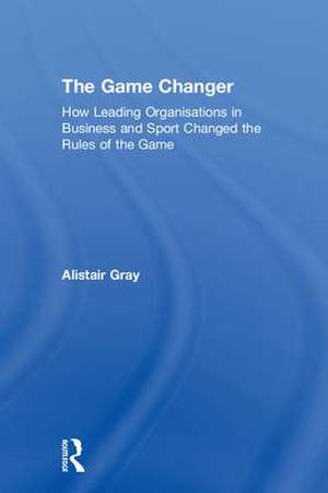 The Game Changer: How Leading Organisations in Business and Sport Changed the Rules of the Game de Alistair Gray