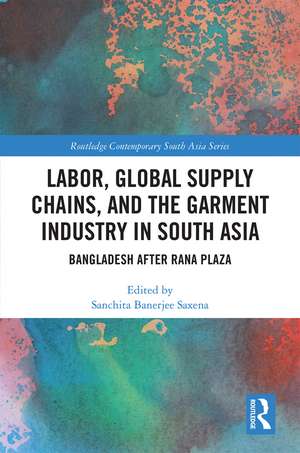 Labor, Global Supply Chains, and the Garment Industry in South Asia: Bangladesh after Rana Plaza de Sanchita Saxena