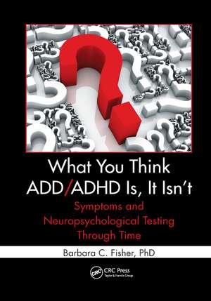 What You Think ADD/ADHD Is, It Isn't: Symptoms and Neuropsychological Testing Through Time de Barbara C. Fisher