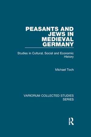 Peasants and Jews in Medieval Germany: Studies in Cultural, Social and Economic History de Michael Toch