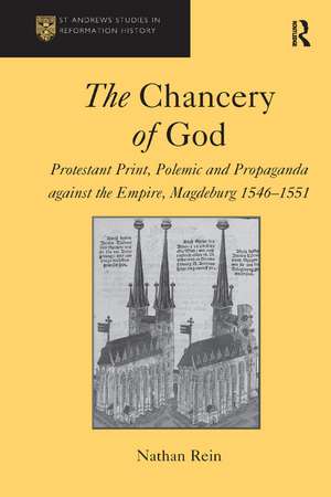 The Chancery of God: Protestant Print, Polemic and Propaganda against the Empire, Magdeburg 1546–1551 de Nathan Rein