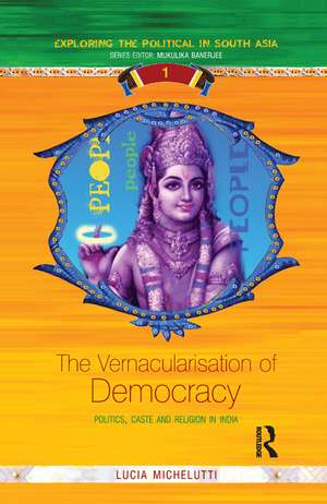 The Vernacularisation of Democracy: Politics, Caste and Religion in India de Lucia Michelutti