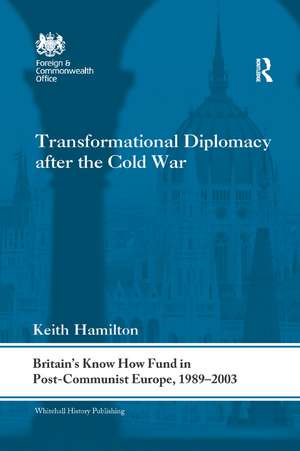 Transformational Diplomacy after the Cold War: Britain’s Know How Fund in Post-Communist Europe, 1989-2003 de Keith Hamilton