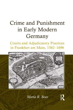 Crime and Punishment in Early Modern Germany: Courts and Adjudicatory Practices in Frankfurt am Main, 1562–1696 de Maria R. Boes