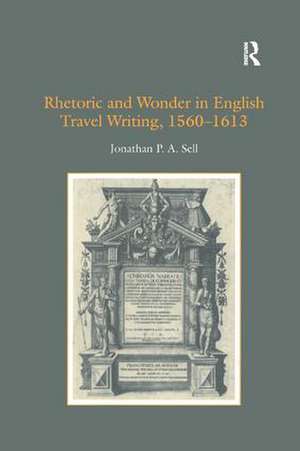 Rhetoric and Wonder in English Travel Writing, 1560-1613 de Jonathan P.A. Sell