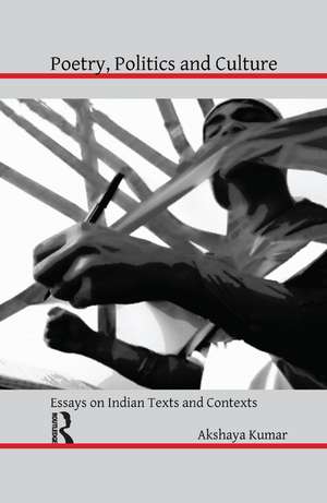 Poetry, Politics and Culture: Essays on Indian Texts and Contexts de Akshaya Kumar