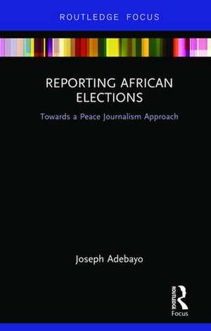 Reporting African Elections: Towards a Peace Journalism Approach de Joseph Adebayo