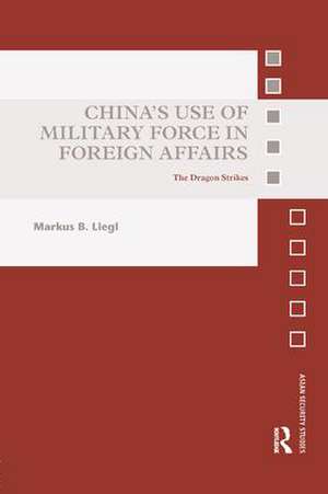 China’s Use of Military Force in Foreign Affairs: The Dragon Strikes de Markus B. Liegl