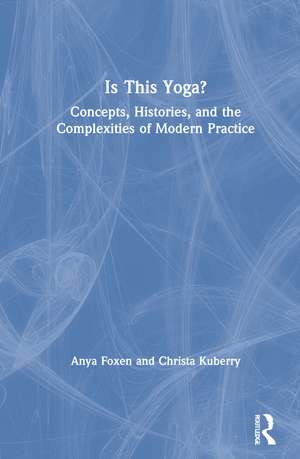 Is This Yoga?: Concepts, Histories, and the Complexities of Modern Practice de Anya Foxen