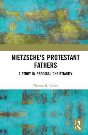 Nietzsche's Protestant Fathers: A Study in Prodigal Christianity de Thomas R. Nevin