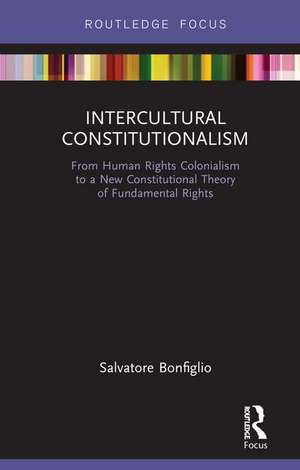 Intercultural Constitutionalism: From Human Rights Colonialism to a New Constitutional Theory of Fundamental Rights de Salvatore Bonfiglio
