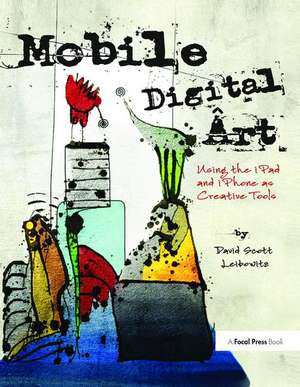 Mobile Digital Art: Using the iPad and iPhone as Creative Tools de David Scott Leibowitz