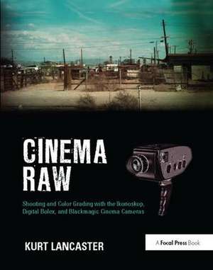 Cinema Raw: Shooting and Color Grading with the Ikonoskop, Digital Bolex, and Blackmagic Cinema Cameras de Kurt Lancaster