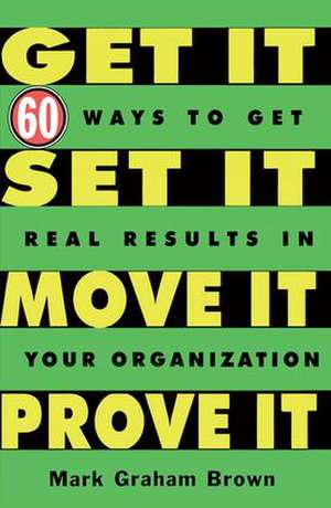 Get It, Set It, Move It, Prove It: 60 Ways To Get Real Results In Your Organization de Mark Graham Brown