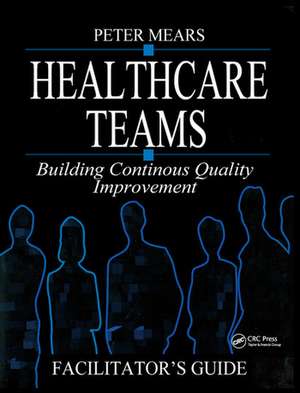 Healthcare Teams Manual: Building Continuous Quality Improvement Facilitator's Guide de Peter Mears