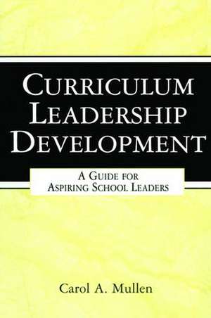 Curriculum Leadership Development: A Guide for Aspiring School Leaders de Carol A. Mullen