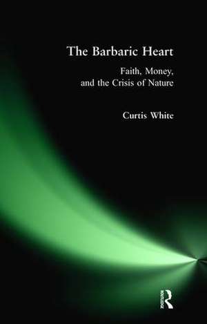 Barbaric Heart: Faith, Money, and the Crisis of Nature de Curtis White