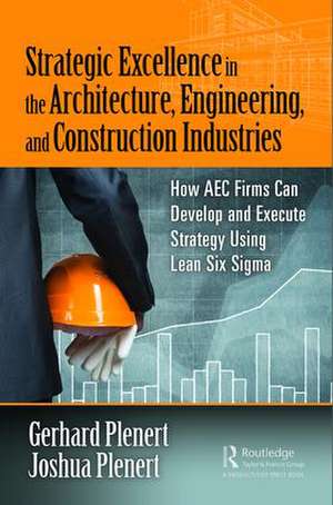 Strategic Excellence in the Architecture, Engineering, and Construction Industries: How AEC Firms Can Develop and Execute Strategy Using Lean Six Sigma de Gerhard Plenert