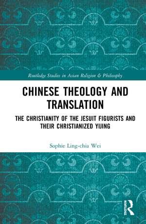 Chinese Theology and Translation: The Christianity of the Jesuit Figurists and their Christianized Yijing de Sophie Ling-chia Wei