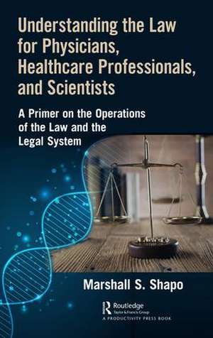 Understanding the Law for Physicians, Healthcare Professionals, and Scientists: A Primer on the Operations of the Law and the Legal System de Marshall S. Shapo