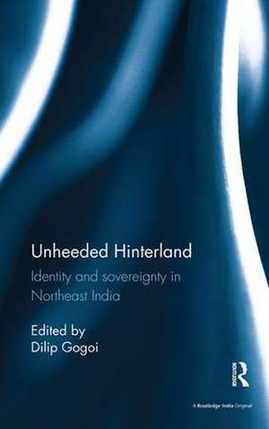 Unheeded Hinterland: Identity and sovereignty in Northeast India de Dilip Gogoi