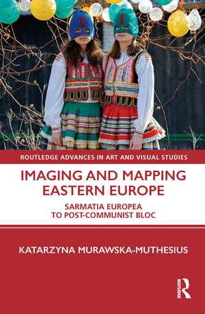 Imaging and Mapping Eastern Europe: Sarmatia Europea to Post-Communist Bloc de Katarzyna Murawska-Muthesius