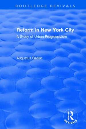 Routledge Revivals: Reform in New York City (1991): A Study of Urban Progressivism de Augustus Cerillo