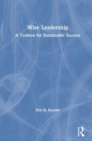 Wise Leadership: A Toolbox for Sustainable Success de Eric Kessler