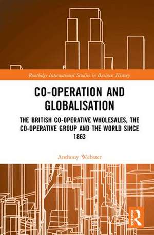 Co-operation and Globalisation: The British Co-operative Wholesales, the Co-operative Group and the World since 1863 de Anthony Webster