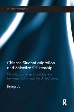 Chinese Student Migration and Selective Citizenship: Mobility, Community and Identity Between China and the United States de Lisong Liu