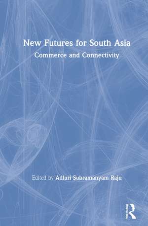 New Futures for South Asia: Commerce and Connectivity de Adluri Subramanyam Raju