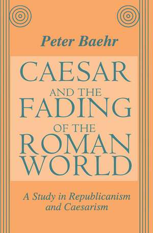 Caesar and the Fading of the Roman World: A Study in Republicanism and Caesarism de Peter Baehr