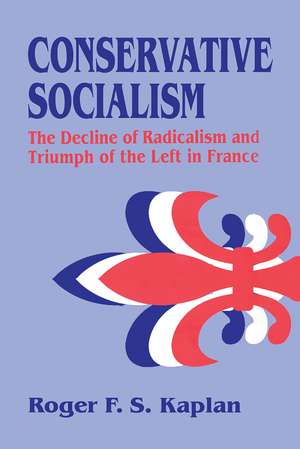 Conservative Socialism: The Decline of Radicalism and the Triumph of the Left in France de Roger F. S. Kaplan