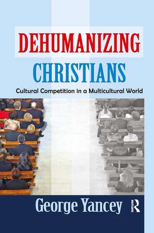 Dehumanizing Christians: Cultural Competition in a Multicultural World de George Yancey