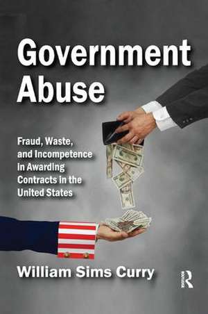 Government Abuse: Fraud, Waste, and Incompetence in Awarding Contracts in the United States de William Sims Curry