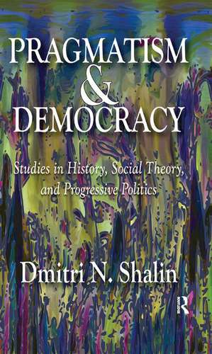 Pragmatism and Democracy: Studies in History, Social Theory, and Progressive Politics de Dmitri N. Shalin