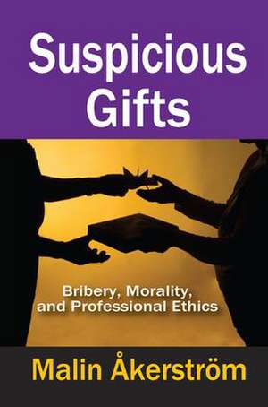 Suspicious Gifts: Bribery, Morality, and Professional Ethics de Malin Akerstrom