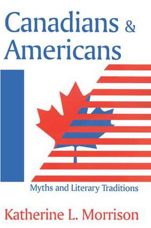 Canadians and Americans: Myths and Literary Traditions de Katherine L. Morrison