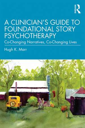 A Clinician's Guide to Foundational Story Psychotherapy: Co-Changing Narratives, Co-Changing Lives de Hugh K. Marr