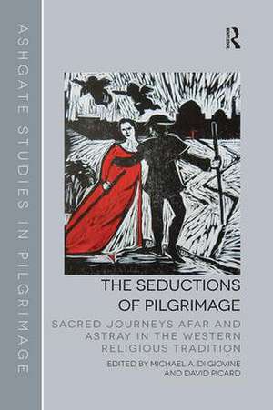 The Seductions of Pilgrimage: Sacred Journeys Afar and Astray in the Western Religious Tradition de Michael A. Di Giovine