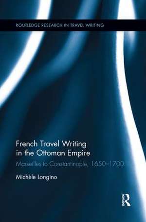 French Travel Writing in the Ottoman Empire: Marseilles to Constantinople, 1650-1700 de Michele Longino