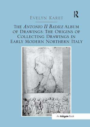 The Antonio II Badile Album of Drawings: The Origins of Collecting Drawings in Early Modern Northern Italy de Evelyn Karet