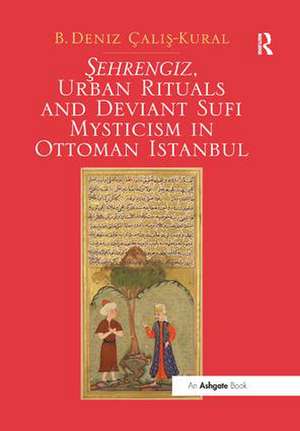 Sehrengiz, Urban Rituals and Deviant Sufi Mysticism in Ottoman Istanbul de B. Deniz Calis-Kural