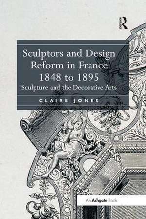 Sculptors and Design Reform in France, 1848 to 1895: Sculpture and the Decorative Arts de Claire Jones